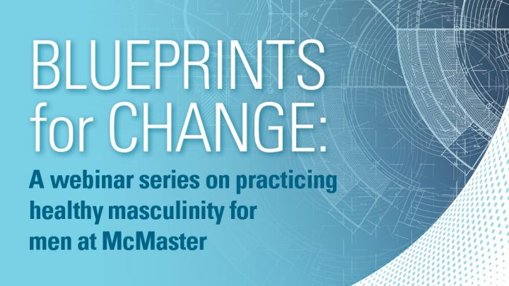 A promotional banner for the event "Blueprints for change: A webinar series on practicing healthy masculinity for men at McMaster." The title is written over a blue and white background that resembles the plans for a blue print.